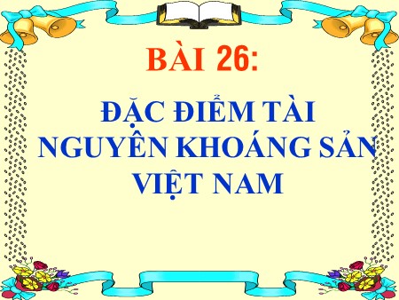 Bài giảng Địa lí 8 - Bài 26: Đặc điểm tài nguyên khoáng sản Việt Nam