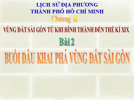 Bài giảng Lịch sử Lớp 7 - Chương II - Bài 2: Buổi đầu khai phá vùng đất Sài Gòn