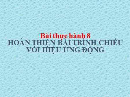 Bài giảng Tin học Lớp 9 - Bài thực hành 8: Hoàn thiện bài trình chiếu với hiệu ứng động