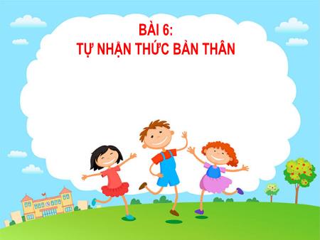 Bài giảng GDCD 6 - Bài 6: Tự nhận thức bản thân