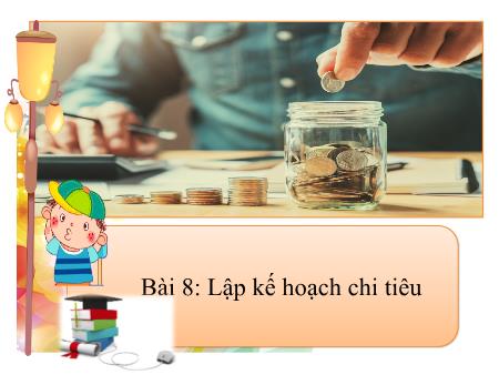 Bài giảng GDCD 8 - Bài 8: Lập kế hoạch chi tiêu