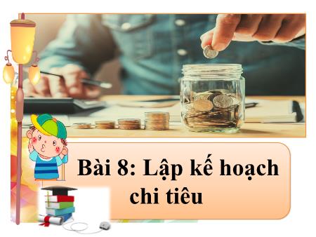 Bài giảng GDCD Lớp 8 - Bài 8: Lập kế hoạch chi tiêu