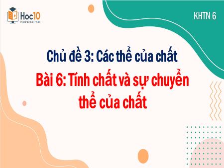 Bài giảng KHTN 6 - Chủ đề 3, Bài 6: Tính chất và sự chuyển thể của chất