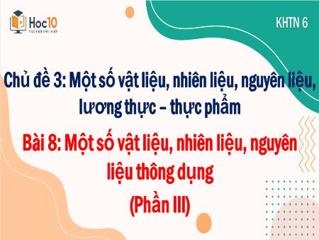 Bài giảng KHTN 6 - Chủ đề 3, Bài 8: Một số vật liệu, nhiên liệu, nguyên liệu thông dụng (Phần III)