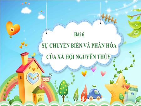 Bài giảng Lịch Sử 6 - Bài 6: Sự chuyển biến và phân hóa của xã hội nguyên thủy