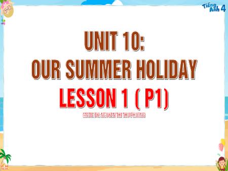 Bài giảng Tiếng Anh 4 Global Success - Unit 10: Our Summer Holiday - Lesson 1, Period 1 (Nguyễn Thị Thu Phương)