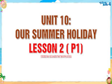 Bài giảng Tiếng Anh 4 Global Success - Unit 10: Our Summer Holiday - Lesson 2, Period 1 (Nguyễn Thị Thu Phương)