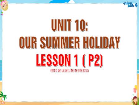 Bài giảng Tiếng Anh 4 Global Success - Unit 10: Our Summer Holiday - Lesson 1, Period 2 (Nguyễn Thị Thu Phương)