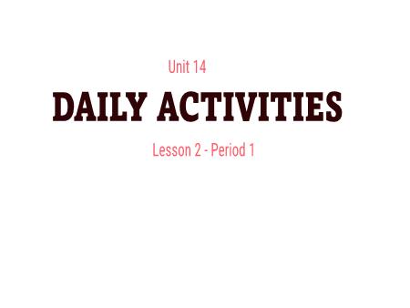 Bài giảng Tiếng Anh 4 - Unit 14: Daily Activities - Lesson 2, Period 1 Bài giảng Tiếng Anh 4 - Unit 14: Daily Activities - Lesson 2, Period 1