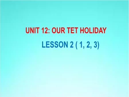 Bài giảng Tiếng Anh 5 - Unit 12: Our Tet Holiday - Lesson 2 (Activity 1-3)
