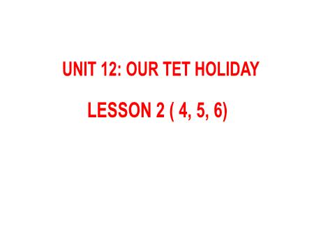 Bài giảng Tiếng Anh 5 - Unit 12: Our Tet Holiday - Lesson 2 (Activity 4-6)