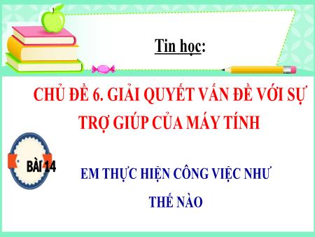 Bài giảng Tin Học 3 - Chủ đề 6, Bài 14: Em thực hiện công việc như thế nào?